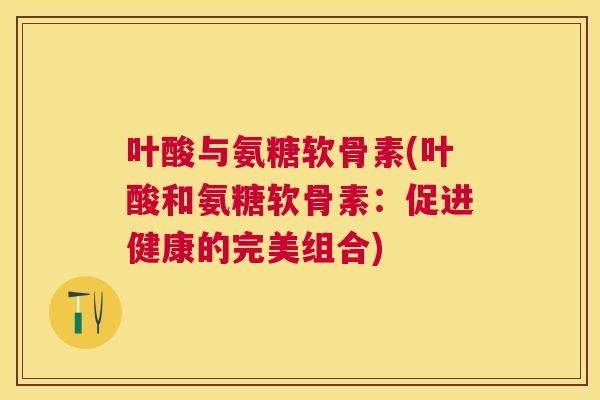 叶酸与氨糖软骨素(叶酸和氨糖软骨素:促进健康的完美组合)