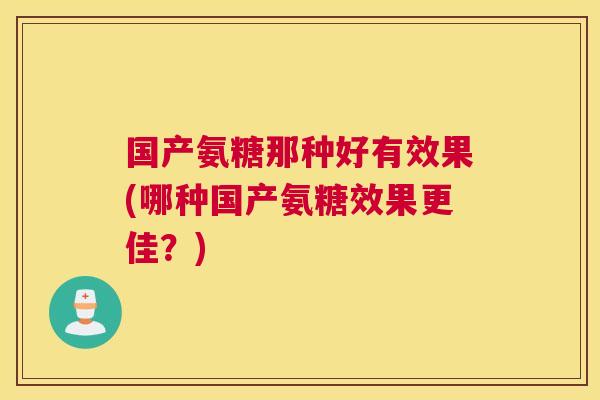 国产氨糖那种好有效果(哪种国产氨糖效果更佳？)