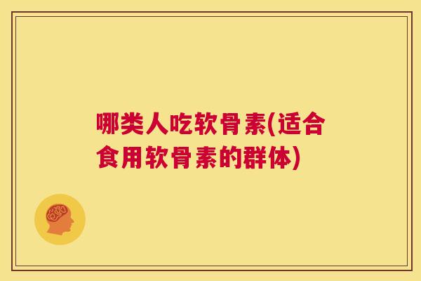 哪类人吃软骨素(适合食用软骨素的群体)