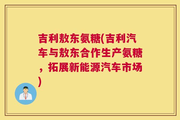 吉利敖东氨糖(吉利汽车与敖东合作生产氨糖，拓展新能源汽车市场)