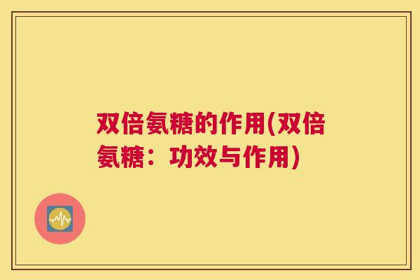 双倍氨糖的作用(双倍氨糖：功效与作用)