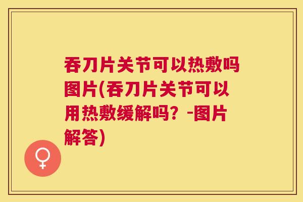 吞刀片关节可以热敷吗图片(吞刀片关节可以用热敷缓解吗？-图片解答)