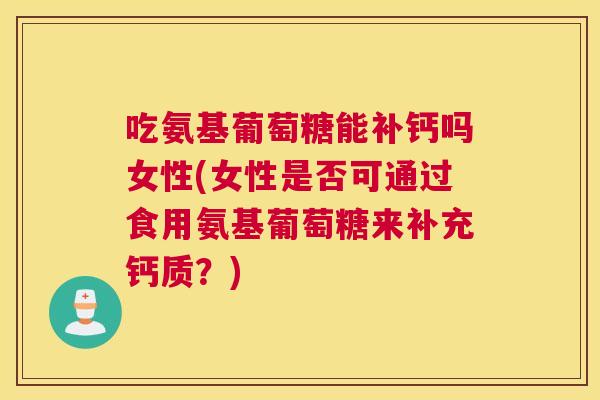 吃氨基葡萄糖能补钙吗女性(女性是否可通过食用氨基葡萄糖来补充钙质？)