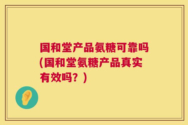 国和堂产品氨糖可靠吗(国和堂氨糖产品真实有效吗？)