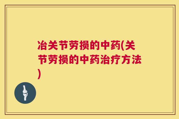 冶关节劳损的中药(关节劳损的中药治疗方法)