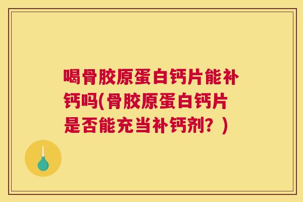 喝骨胶原蛋白钙片能补钙吗(骨胶原蛋白钙片是否能充当补钙剂？)