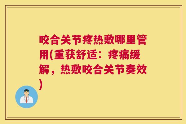 咬合关节疼热敷哪里管用(重获舒适：疼痛缓解，热敷咬合关节奏效)