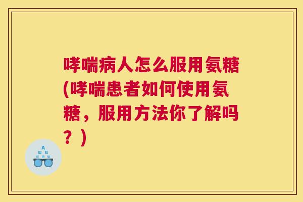 哮喘病人怎么服用氨糖(哮喘患者如何使用氨糖，服用方法你了解吗？)