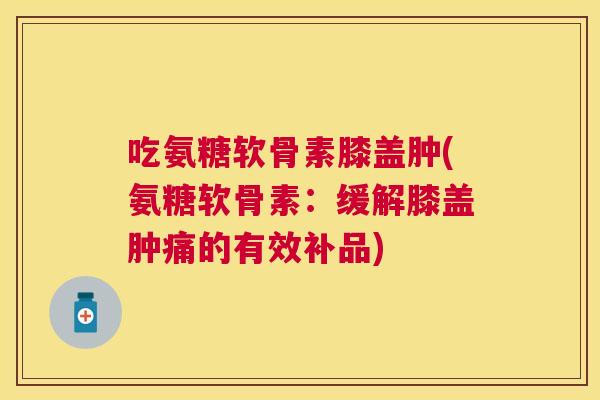 吃氨糖软骨素膝盖肿(氨糖软骨素：缓解膝盖肿痛的有效补品)