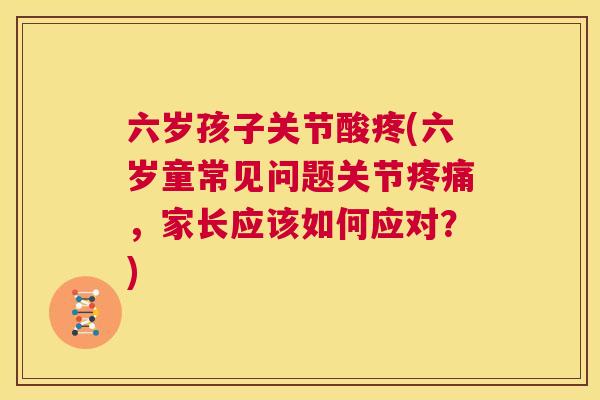 六岁孩子关节酸疼(六岁童常见问题关节疼痛，家长应该如何应对？)
