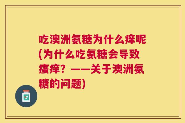 吃澳洲氨糖为什么痒呢(为什么吃氨糖会导致瘙痒？——关于澳洲氨糖的问题)