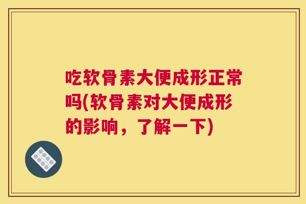 吃软骨素大便成形正常吗(软骨素对大便成形的影响，了解一下)