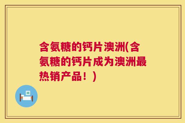 含氨糖的钙片澳洲(含氨糖的钙片成为澳洲最热销产品！)