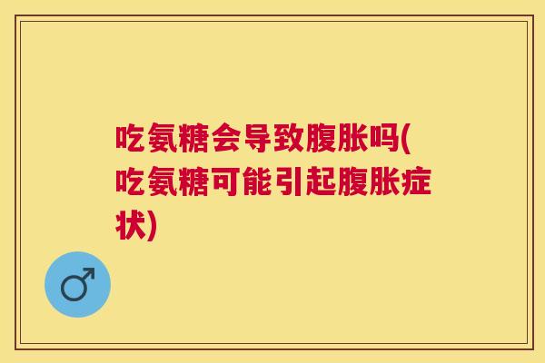 吃氨糖会导致腹胀吗(吃氨糖可能引起腹胀症状)