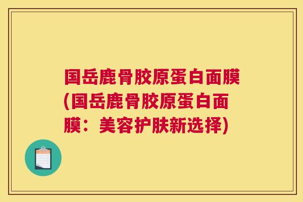 国岳鹿骨胶原蛋白面膜(国岳鹿骨胶原蛋白面膜：美容护肤新选择)