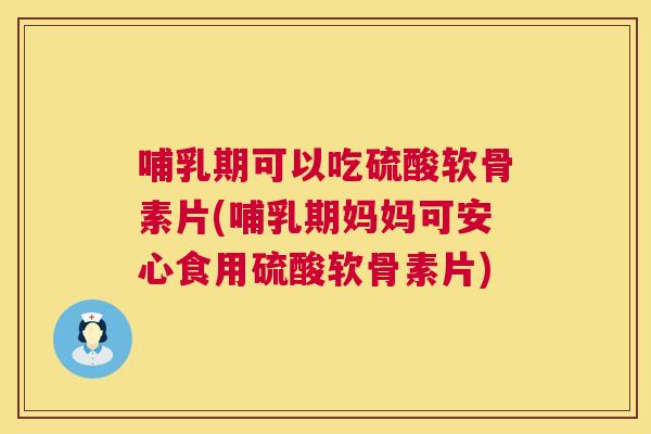 哺乳期可以吃硫酸软骨素片(哺乳期妈妈可安心食用硫酸软骨素片)