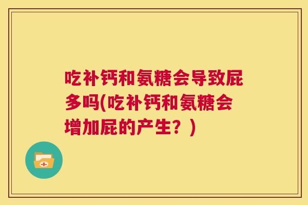 吃补钙和氨糖会导致屁多吗(吃补钙和氨糖会增加屁的产生？)