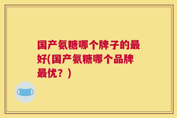 国产氨糖哪个牌子的最好(国产氨糖哪个品牌最优？)