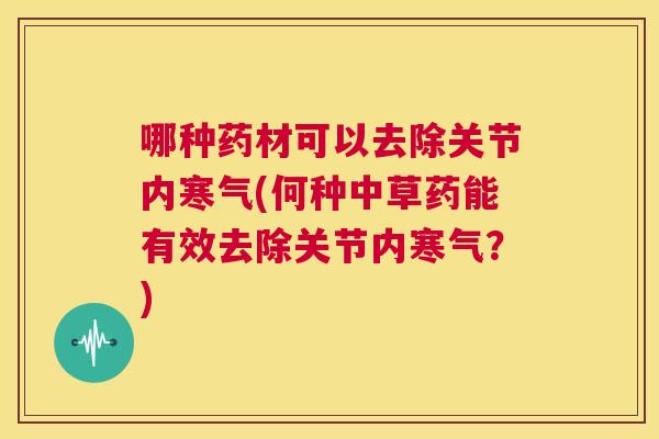 哪种药材可以去除关节内寒气(何种中草药能有效去除关节内寒气？)