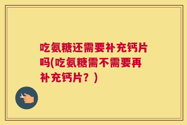 吃氨糖还需要补充钙片吗(吃氨糖需不需要再补充钙片？)