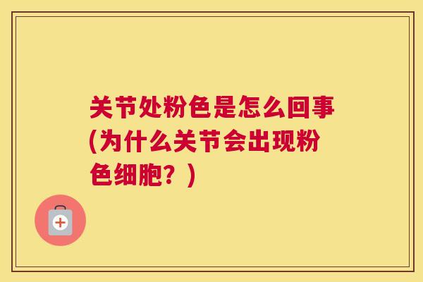 关节处粉色是怎么回事(为什么关节会出现粉色细胞？)