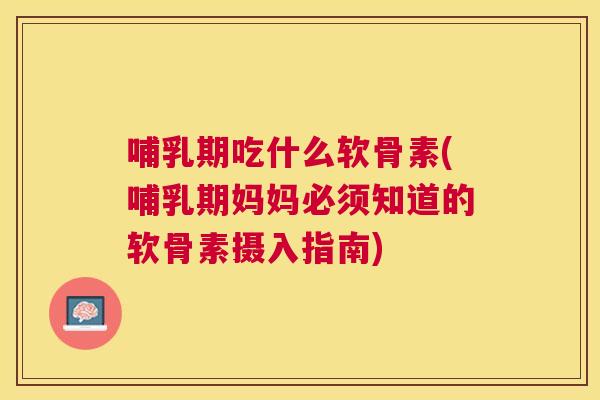 哺乳期吃什么软骨素(哺乳期妈妈必须知道的软骨素摄入指南)