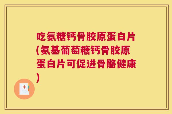 吃氨糖钙骨胶原蛋白片(氨基葡萄糖钙骨胶原蛋白片可促进骨骼健康)