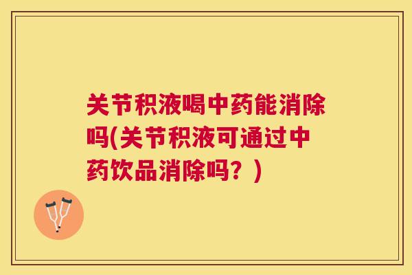 关节积液喝中药能消除吗(关节积液可通过中药饮品消除吗？)