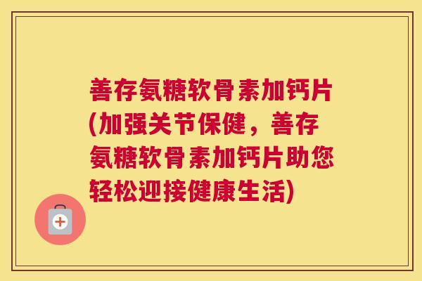 善存氨糖软骨素加钙片(加强关节保健，善存氨糖软骨素加钙片助您轻松迎接健康生活)