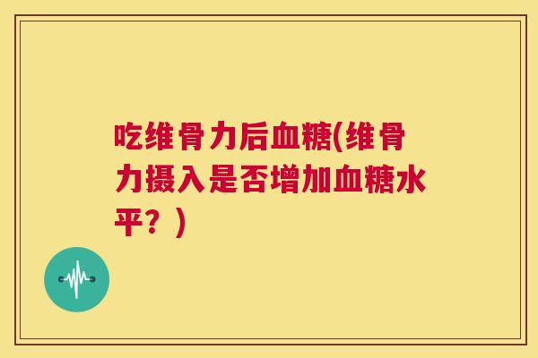 吃维骨力后血糖(维骨力摄入是否增加血糖水平？)