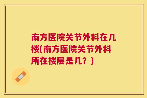 南方医院关节外科在几楼(南方医院关节外科所在楼层是几？)