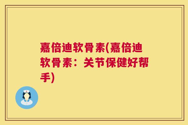 嘉倍迪软骨素(嘉倍迪软骨素:关节保健好帮手)