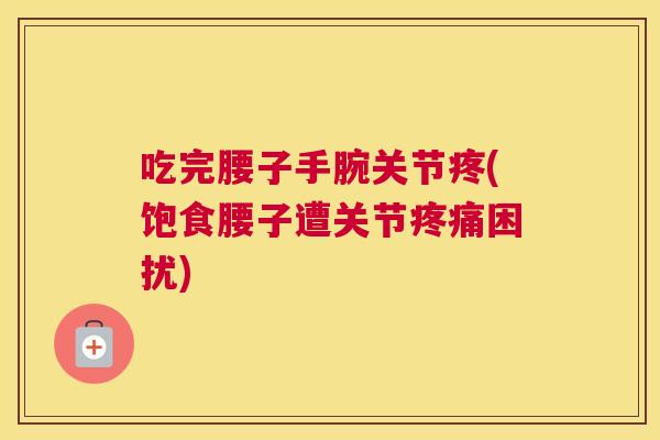 吃完腰子手腕关节疼(饱食腰子遭关节疼痛困扰)