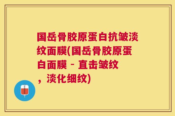 国岳骨胶原蛋白抗皱淡纹面膜(国岳骨胶原蛋白面膜 - 直击皱纹，淡化细纹)