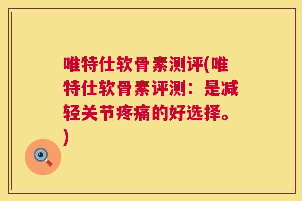 唯特仕软骨素测评(唯特仕软骨素评测：是减轻关节疼痛的好选择。)