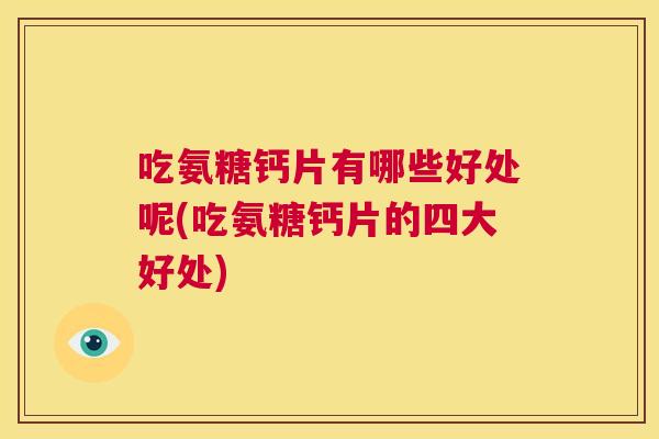 吃氨糖钙片有哪些好处呢(吃氨糖钙片的四大好处)