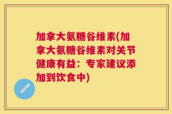 加拿大氨糖谷维素(加拿大氨糖谷维素对关节健康有益：专家建议添加到饮食中)