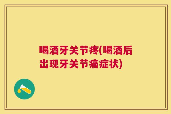 喝酒牙关节疼(喝酒后出现牙关节痛症状)