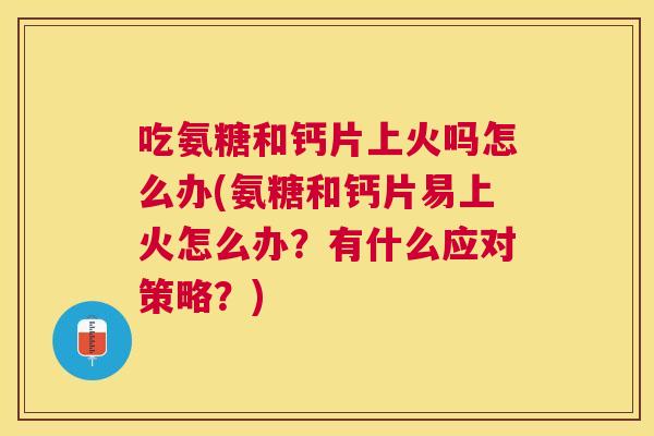 吃氨糖和钙片上火吗怎么办(氨糖和钙片易上火怎么办？有什么应对策略？)