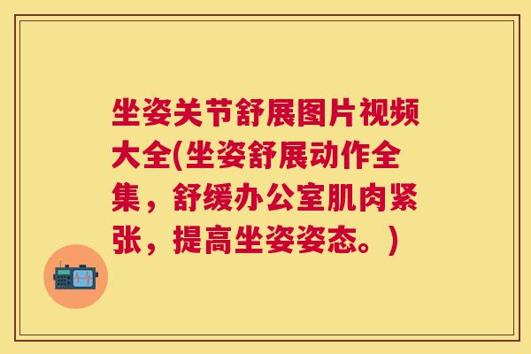 坐姿关节舒展图片视频大全(坐姿舒展动作全集，舒缓办公室肌肉紧张，提高坐姿姿态。)