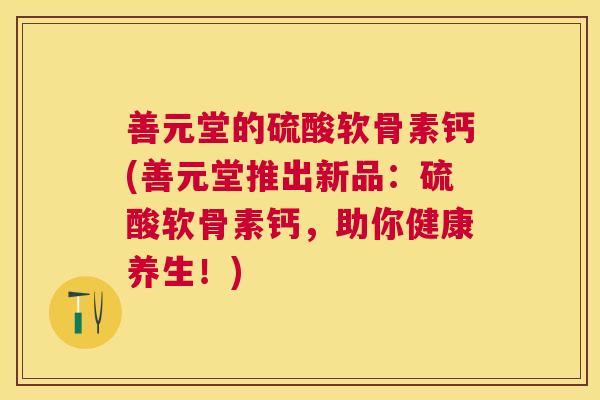 善元堂的硫酸软骨素钙(善元堂推出新品：硫酸软骨素钙，助你健康养生！)