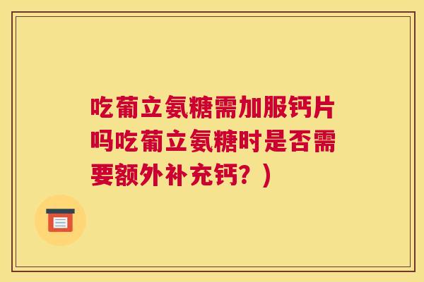 吃葡立氨糖需加服钙片吗吃葡立氨糖时是否需要额外补充钙？)