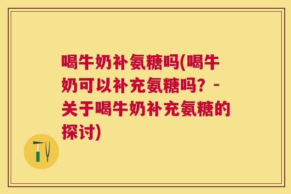 喝牛奶补氨糖吗(喝牛奶可以补充氨糖吗？-关于喝牛奶补充氨糖的探讨)