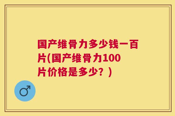 国产维骨力多少钱一百片(国产维骨力100片价格是多少?) 国产维骨力多少钱一百片(国产维骨力100片价格是多少?)