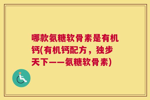 哪款氨糖软骨素是有机钙(有机钙配方，独步天下——氨糖软骨素)