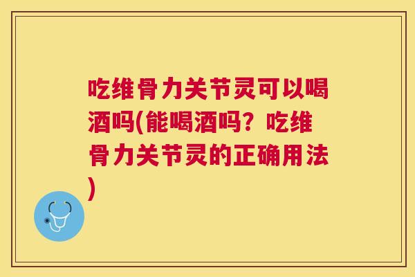 吃维骨力关节灵可以喝酒吗(能喝酒吗？吃维骨力关节灵的正确用法)
