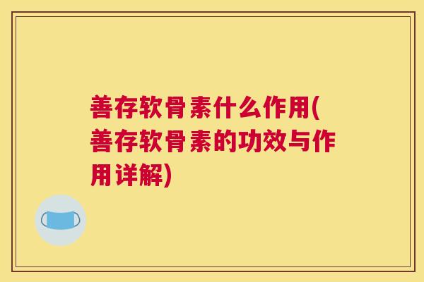 善存软骨素什么作用(善存软骨素的功效与作用详解)