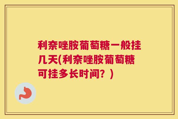利奈唑胺葡萄糖一般挂几天(利奈唑胺葡萄糖可挂多长时间？)