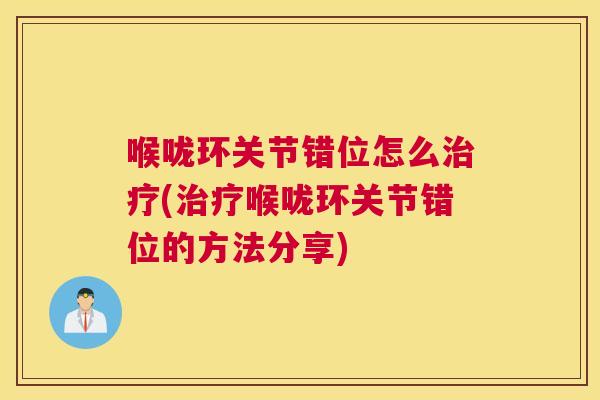 喉咙环关节错位怎么治疗(治疗喉咙环关节错位的方法分享)