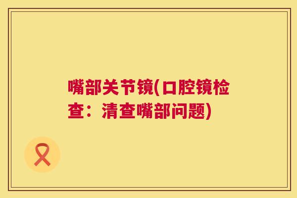 嘴部关节镜(口腔镜检查：清查嘴部问题)